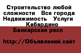 Строительство любой сложности - Все города Недвижимость » Услуги   . Кабардино-Балкарская респ.